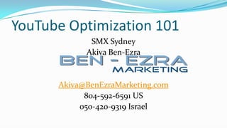 YouTube Optimization 101
             SMX Sydney
            Akiva Ben-Ezra


      Akiva@BenEzraMarketing.com
            804-592-6591 US
           050-420-9319 Israel
 