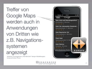 Treffer von
Google Maps
werden auch in
Anwendungen
von Dritten wie
z.B. Navigations-
systemen
angezeigt
Abbildung: Suchergebnisse „Hotel München“ Navigon MobileNavigator
Europe auf einem iPhone



                                                                    20
 