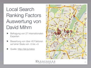 Local Search
Ranking Factors
Auswertung von
David Mihm
 Befragung von 27 internationalen
 Experten

 Bewertung von über 40 Faktoren
 auf einer Skala von -5 bis +5

 Quelle: http://bit.ly/mihm




                                    25
 