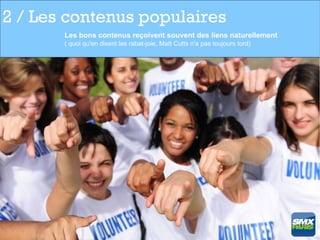 2 / Les contenus populaires
       Les bons contenus reçoivent souvent des liens naturellement
       ( quoi qu'en disent les rabat-joie, Matt Cutts n'a pas toujours tord)
 