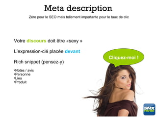 Meta description
         Zéro pour le SEO mais tellement importante pour le taux de clic




Votre discours doit être «sexy »

L’expression-clé placée devant
                                                           Cliquez-moi !
Rich snippet (pensez-y)
•Notes / avis
•Personne
•Lieu
•Produit
 