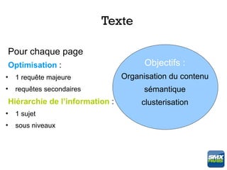 Texte

 Pour chaque page
 Optimisation :                        Objectifs :

    1 requête majeure            Organisation du contenu
    requêtes secondaires               sémantique





 Hiérarchie de l’information :        clusterisation
    1 sujet





    sous niveaux

 