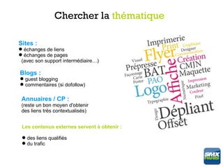 Chercher la thématique

Sites :
 échanges de liens
 échanges de pages
 (avec son support intermédiaire…)

Blogs :
 guest blogging
 commentaires (si dofollow)

 Annuaires / CP :
 (reste un bon moyen d'obtenir
 des liens très contextualisés)


 Les contenus externes servent à obtenir :

  des liens qualifiés
  du trafic
 