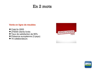 En 2 mots



Vente en ligne de meubles

 Créé fin 2005
 275000 clients livrés
 Taux de satisfaction de 95%
 Présence européenne (3 pays)
 70 collaborateurs
 