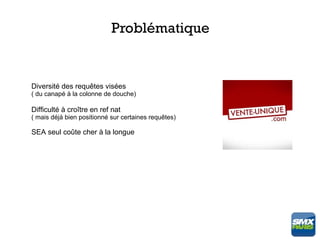 Problématique


Diversité des requêtes visées
( du canapé à la colonne de douche)

Difficulté à croître en ref nat
( mais déjà bien positionné sur certaines requêtes)

SEA seul coûte cher à la longue
 