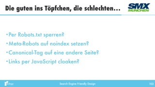 Search Engine Friendly Design
Die guten ins Töpfchen, die schlechten…
102
•Per Robots.txt sperren?
•Meta-Robots auf noindex setzen?
•Canonical-Tag auf eine andere Seite?
•Links per JavaScript cloaken?
 