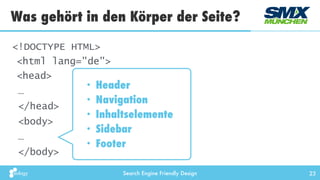 Search Engine Friendly Design
Was gehört in den Körper der Seite?
23
<!DOCTYPE HTML> 
<html lang="de"> 
<head>
…
</head>
<body>
…
</body>
• Header
• Navigation
• Inhaltselemente
• Sidebar
• Footer
 