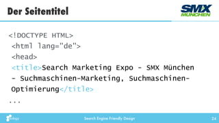 Search Engine Friendly Design
Der Seitentitel
24
<!DOCTYPE HTML> 
<html lang="de"> 
<head> 
<title>Search Marketing Expo - SMX München
- Suchmaschinen-Marketing, Suchmaschinen-
Optimierung</title>
...
 