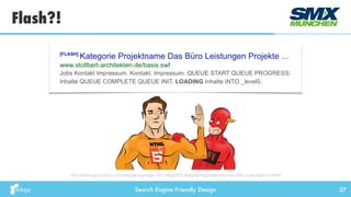 Search Engine Friendly Design
Flash?!
37
http://www.gocodigo.com/digital-signage-101-blog/2013/digital-signage/why-should-i-care-about-html5
 