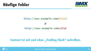 Search Engine Friendly Design
Häufige Fehler
44
Content ist mit und ohne „Trailing Slash" aufrufbar.
http://www.example.com/pfad/
http://www.example.com/pfad
≠
 