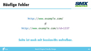 Search Engine Friendly Design
Häufige Fehler
46
Seite ist auch mit Session-IDs aufrufbar.
http://www.example.com/
http://www.example.com/sid=1337
≠
 