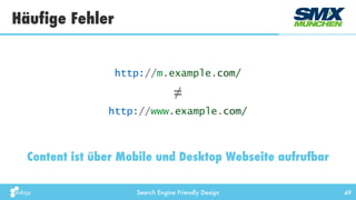 Search Engine Friendly Design
Häufige Fehler
49
Content ist über Mobile und Desktop Webseite aufrufbar
≠
http://m.example.com/
http://www.example.com/
 