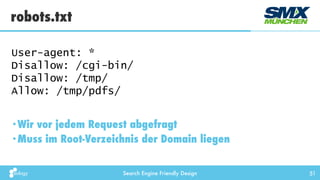 Search Engine Friendly Design 51
•Wir vor jedem Request abgefragt
•Muss im Root-Verzeichnis der Domain liegen
robots.txt
User-agent: *
Disallow: /cgi-bin/
Disallow: /tmp/
Allow: /tmp/pdfs/
 