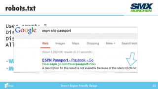 Search Engine Friendly Design 52
•Wir vor jedem Request abgefragt
•Muss im Root-Verzeichnis der Domain liegen
robots.txt
User-agent: *
Disallow: /cgi-bin/
Disallow: /tmp/
Allow: /tmp/pdfs/
 