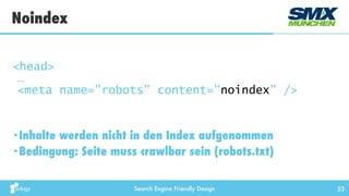 Search Engine Friendly Design 53
•Inhalte werden nicht in den Index aufgenommen
•Bedingung: Seite muss crawlbar sein (robots.txt)
Noindex
<head> 
… 
<meta name="robots" content="noindex" />
 