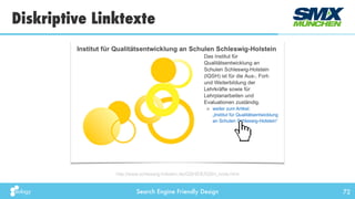 Search Engine Friendly Design
Diskriptive Linktexte
72
http://www.schleswig-holstein.de/IQSH/DE/IQSH_node.html
weiter zum Artikel: 
„Institut für Qualitätsentwicklung  
an Schulen Schleswig-Holstein“
 