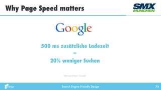 Search Engine Friendly Design
Why Page Speed matters
75
500 ms zusätzliche Ladezeit
=
20% weniger Suchen
Marissa Mayer, Google
 