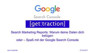Search Marketing Reports: Warum deine Daten dich
belügen
Jens Fauldrath 27.04.2017
oder – Spaß mit der Google Search Conso...