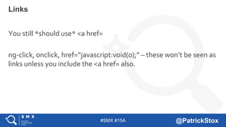 #SMX #15A @PatrickStox
Links
You still *should use* <a href=
ng-click, onclick, href=“javascript:void(0);” – these won’t be seen as
links unless you include the <a href= also.
 