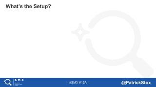 #SMX #15A @PatrickStox
What’s the Setup?
 