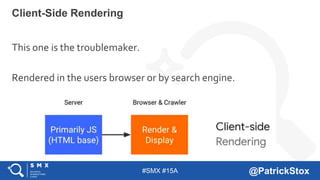 #SMX #15A @PatrickStox
This one is the troublemaker.
Rendered in the users browser or by search engine.
Client-Side Rendering
 