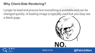 #SMX #15A @PatrickStox
Longer to load and process but everything is available and can be
changed quickly. A loading image is typically used but you may see
a blank page.
Why Client-Side Rendering?
 