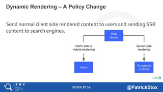 #SMX #15A @PatrickStox
Send normal client side rendered content to users and sending SSR
content to search engines.
Dynamic Rendering – A Policy Change
 