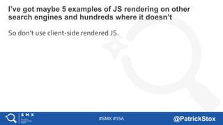 #SMX #15A @PatrickStox
So don’t use client-side rendered JS.
I’ve got maybe 5 examples of JS rendering on other
search engines and hundreds where it doesn’t
 