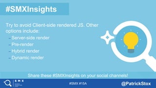 #SMX #15A @PatrickStox
Share these #SMXInsights on your social channels!
#SMXInsights
Try to avoid Client-side rendered JS. Other
options include:
– Server-side render
– Pre-render
– Hybrid render
– Dynamic render
 