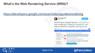 #SMX #15A @PatrickStox
https://developers.google.com/search/docs/guides/rendering
What’s the Web Rendering Service (WRS)?
 