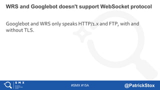 #SMX #15A @PatrickStox
Googlebot and WRS only speaks HTTP/1.x and FTP, with and
without TLS.
WRS and Googlebot doesn't support WebSocket protocol
 