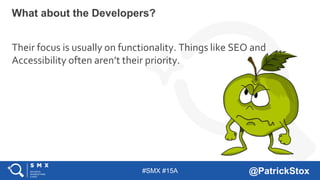 #SMX #15A @PatrickStox
Their focus is usually on functionality. Things like SEO and
Accessibility often aren’t their priority.
What about the Developers?
 