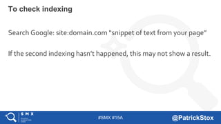 #SMX #15A @PatrickStox
Search Google: site:domain.com “snippet of text from your page”
If the second indexing hasn’t happened, this may not show a result.
To check indexing
 