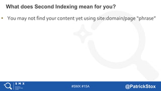 #SMX #15A @PatrickStox
What does Second Indexing mean for you?
• You may not find your content yet using site:domain/page ...