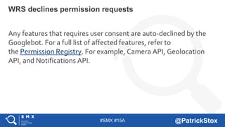 #SMX #15A @PatrickStox
Any features that requires user consent are auto-declined by the
Googlebot. For a full list of affe...