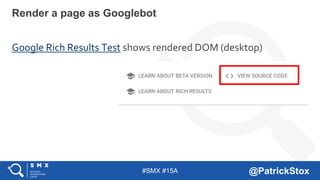 #SMX #15A @PatrickStox
Google Rich Results Test shows rendered DOM (desktop)
Render a page as Googlebot
 