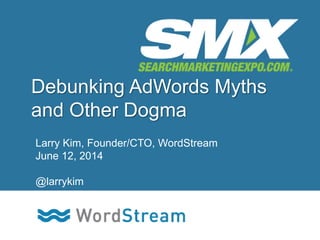 CONFIDENTIAL – DO NOT DISTRIBUTE 1
Debunking AdWords Myths
and Other Dogma
Larry Kim, Founder/CTO, WordStream
June 12, 2014
@larrykim
 