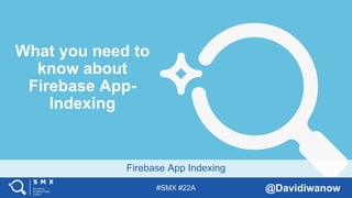 #SMX #22A @Davidiwanow
Firebase App Indexing
What you need to
know about
Firebase App-
Indexing
 