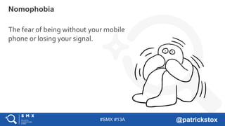 #SMX #13A @patrickstox
Nomophobia
The fear of being without your mobile
phone or losing your signal.
 