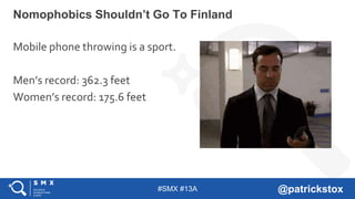 #SMX #13A @patrickstox
Nomophobics Shouldn’t Go To Finland
Mobile phone throwing is a sport.
Men’s record: 362.3 feet
Women’s record: 175.6 feet
 