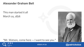 #SMX #13A @patrickstox
Alexander Graham Bell
This man started it all
March 10, 1876
“Mr. Watson, come here — I want to see you.”
 