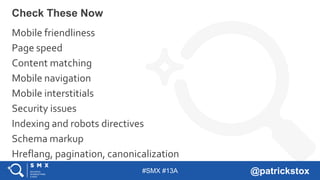 #SMX #13A @patrickstox
Check These Now
Mobile friendliness
Page speed
Content matching
Mobile navigation
Mobile interstitials
Security issues
Indexing and robots directives
Schema markup
Hreflang, pagination, canonicalization
 