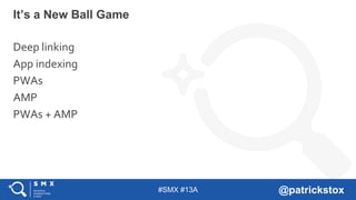 #SMX #13A @patrickstox
It’s a New Ball Game
Deep linking
App indexing
PWAs
AMP
PWAs + AMP
 