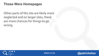 #SMX #13A @patrickstox
Those Were Homepages
Other parts of the site are likely more
neglected and on larger sites, there
are more chances for things to go
wrong.
 