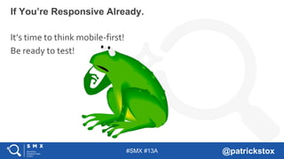 #SMX #13A @patrickstox
If You’re Responsive Already.
It’s time to think mobile-first!
Be ready to test!
 