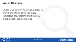 #SMX #13A @patrickstox
Watch Changes.
Check GSC Search Analytics. Losses in
traffic and rankings will be likely
indicators of problems and help you
troubleshoot problem areas.
 