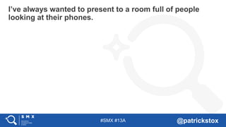#SMX #13A @patrickstox
I’ve always wanted to present to a room full of people
looking at their phones.
 