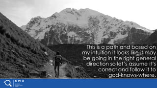 #SMX #XXA @SpeakerName
This is a path and based on
my intuition it looks like it may
be going in the right general
direction so let’s assume it’s
correct and follow it to
god-knows-where.
 