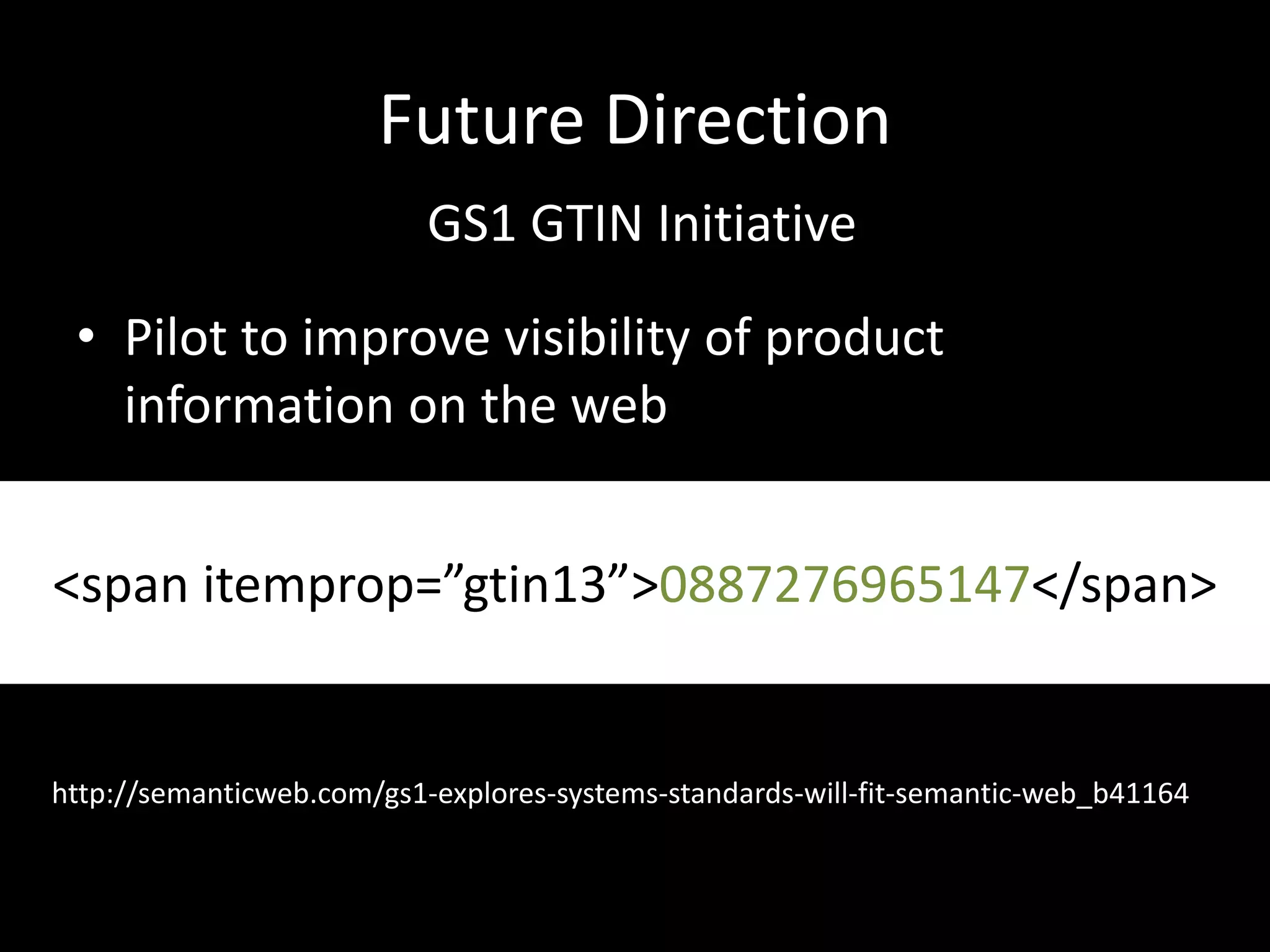 Future Direction
• Pilot to improve visibility of product
information on the web
GS1 GTIN Initiative
<span itemprop=”gtin13”>0887276965147</span>
http://semanticweb.com/gs1-explores-systems-standards-will-fit-semantic-web_b41164
 