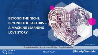 #SMX #12A
BEYOND THE NICHE,
BEYOND THE FACTORS –
A MACHINE LEARNING
LOVE STORY
@MordyOberstein
Google Loves Me... Google Loves Me Not... Google Loves Me...
[diuno] © 123RF.com
 